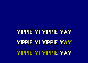 YIPPIE Yl YIPPIE YAY
YIPPIE Yl YIPPIE YAY
YIPPIE Yl YIPPIE YAY