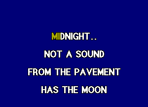 MIDNIGHT. .

NOT A SOUND
FROM THE PAVEMENT
HAS THE MOON