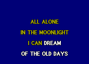 ALL ALONE

IN THE MOONLIGHT
I CAN DREAM
OF THE OLD DAYS
