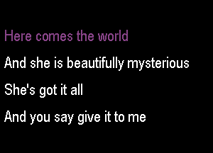 Here comes the world

And she is beautifully mysterious

She's got it all

And you say give it to me