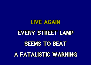 LIVE AGAIN

EVERY STREET LAMP
SEEMS TO BEAT
A FATALISTIC WARNING