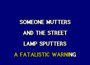 SOMEONE MUTTERS

AND THE STREET
LAMP SPUTTERS
A FATALISTIC WARNING