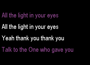 All the light in your eyes
All the light in your eyes
Yeah thank you thank you

Talk to the One who gave you