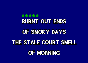 BURNT OUT ENDS

0F SMOKY DAYS
THE STALE COURT SMELL
0F MORNING