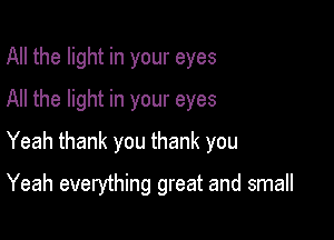 All the light in your eyes
All the light in your eyes

Yeah thank you thank you

Yeah everything great and small