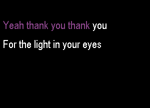 Yeah thank you thank you

For the light in your eyes