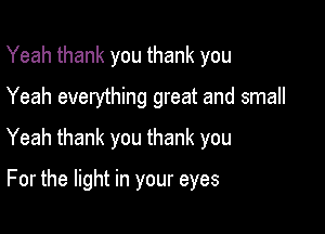 Yeah thank you thank you

Yeah everything great and small

Yeah thank you thank you

For the light in your eyes