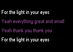 For the light in your eyes

Yeah everything great and small

Yeah thank you thank you
For the light in your eyes