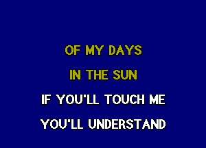 OF MY DAYS

IN THE SUN
IF YOU'LL TOUCH ME
YOU'LL UNDERSTAND