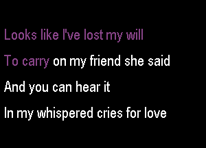 Looks like I've lost my will

To carry on my friend she said

And you can hear it

In my whispered cries for love