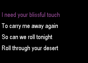 I need your blissful touch

To carry me away again

So can we roll tonight

Roll through your desert