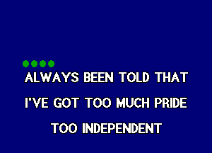 ALWAYS BEEN TOLD THAT
I'VE GOT TOO MUCH PRIDE
T00 INDEPENDENT
