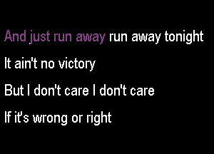 And just run away run away tonight

It ain't no victory
But I don't care I don't care

If it's wrong or right