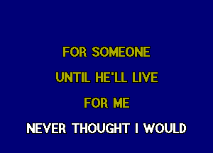 FOR SOMEONE

UNTIL HE'LL LIVE
FOR ME
NEVER THOUGHT I WOULD