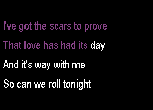 I've got the scars to prove
That love has had its day

And ifs way with me

So can we roll tonight