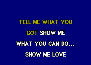 TELL ME WHAT YOU

GOT SHOW ME
WHAT YOU CAN DO...
SHOW ME LOVE