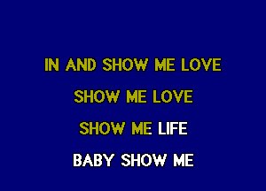 IN AND SHOW ME LOVE

SHOW ME LOVE
SHOW ME LIFE
BABY SHOW ME