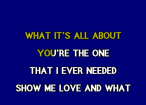 WHAT IT'S ALL ABOUT

YOU'RE THE ONE
THAT I EVER NEEDED
SHOW ME LOVE AND WHAT