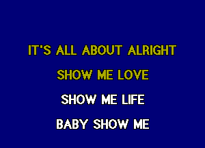 IT'S ALL ABOUT ALRIGHT

SHOW ME LOVE
SHOW ME LIFE
BABY SHOW ME