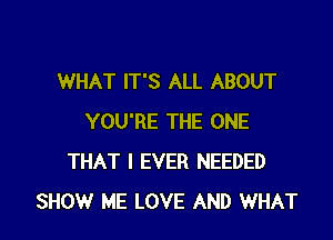 WHAT IT'S ALL ABOUT

YOU'RE THE ONE
THAT I EVER NEEDED
SHOW ME LOVE AND WHAT