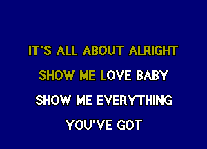 IT'S ALL ABOUT ALRIGHT

SHOW ME LOVE BABY
SHOW ME EVERYTHING
YOU'VE GOT