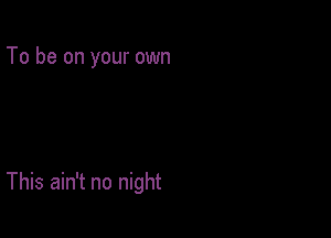 To be on your own

This ain't no night