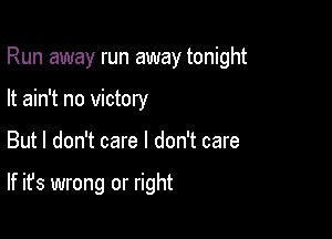 Run away run away tonight

It ain't no victory
But I don't care I don't care

If it's wrong or right