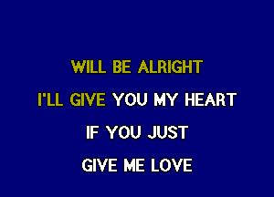 WILL BE ALRIGHT

I'LL GIVE YOU MY HEART
IF YOU JUST
GIVE ME LOVE