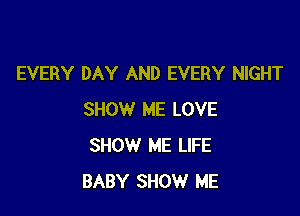 EVERY DAY AND EVERY NIGHT

SHOW ME LOVE
SHOW ME LIFE
BABY SHOW ME