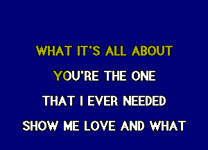 WHAT IT'S ALL ABOUT

YOU'RE THE ONE
THAT I EVER NEEDED
SHOW ME LOVE AND WHAT