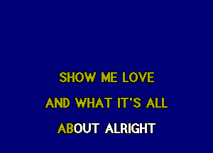 SHOW ME LOVE
AND WHAT IT'S ALL
ABOUT ALRIGHT