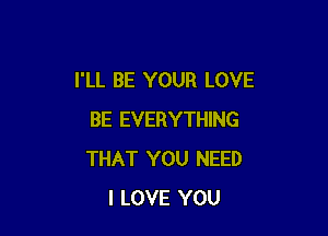 I'LL BE YOUR LOVE

BE EVERYTHING
THAT YOU NEED
I LOVE YOU