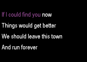 Ifl could fund you now

Things would get better

We should leave this town

And run forever