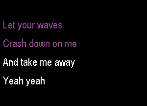 Let your waves

Crash down on me

And take me away

Yeah yeah