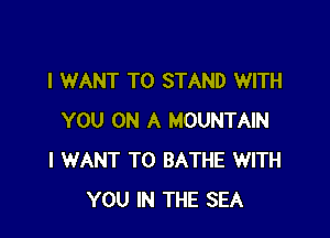 I WANT TO STAND WITH

YOU ON A MOUNTAIN
I WANT TO BATHE WITH
YOU IN THE SEA