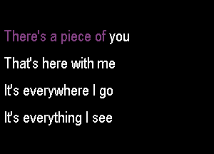 There's a piece of you

Thafs here with me

lfs everywhere I go

It's everything I see