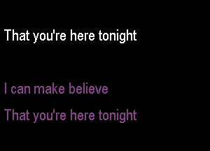 That you're here tonight

I can make believe

That you're here tonight