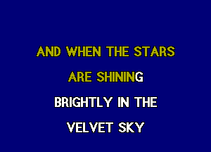 AND WHEN THE STARS

ARE SHINING
BRIGHTLY IN THE
VELVET SKY