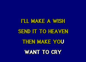 I'LL MAKE A WISH

SEND IT TO HEAVEN
THEN MAKE YOU
WANT TO CRY