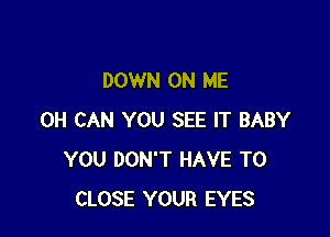 DOWN ON ME

0H CAN YOU SEE IT BABY
YOU DON'T HAVE TO
CLOSE YOUR EYES