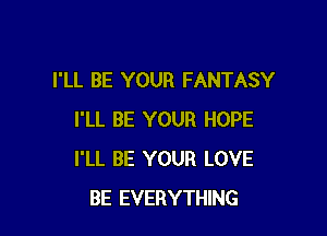 I'LL BE YOUR FANTASY

I'LL BE YOUR HOPE
I'LL BE YOUR LOVE
BE EVERYTHING