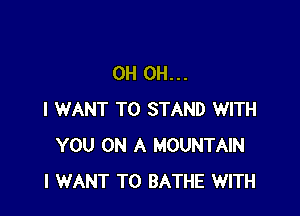 OH OH...

I WANT TO STAND WITH
YOU ON A MOUNTAIN
I WANT TO BATHE WITH
