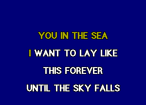 YOU IN THE SEA

I WANT TO LAY LIKE
THIS FOREVER
UNTIL THE SKY FALLS