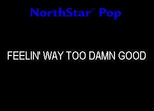 NorthStar'V Pop

FEELIN' WAY TOO DAMN GOOD