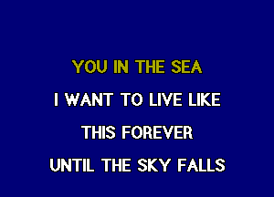 YOU IN THE SEA

I WANT TO LIVE LIKE
THIS FOREVER
UNTIL THE SKY FALLS