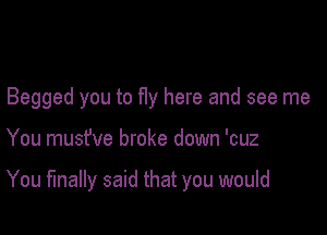 Begged you to fly here and see me

You musfve broke down 'cuz

You finally said that you would