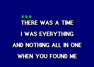 THERE WAS A TIME

I WAS EVERYTHING
AND NOTHING ALL IN ONE
WHEN YOU FOUND ME