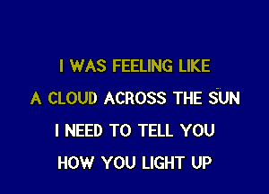 I WAS FEELING LIKE

A CLOUD ACROSS THE SUN
I NEED TO TELL YOU
now YOU LIGHT UP