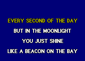 EVERY SECOND OF THE DAY
BUT IN THE MOONLIGHT
YOU JUST SHINE
LIKE A BEACON ON THE BAY