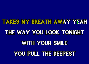 TAKES MY BREATH AWAY Y'EAH
THE WAY YOU LOOK TONIGHT
WITH YOUR SMILE
YOU PULL THE DEEPEST